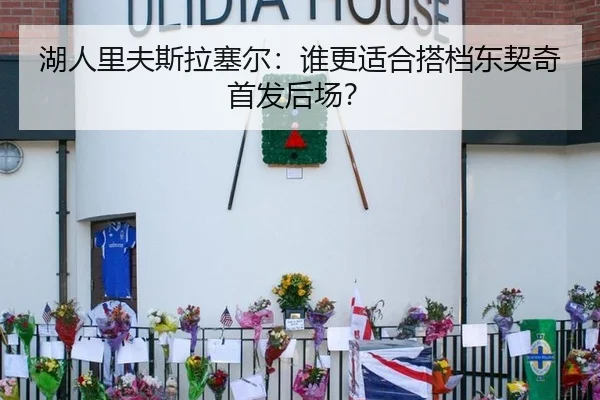 湖人里夫斯拉塞尔：谁更适合搭档东契奇首发后场？