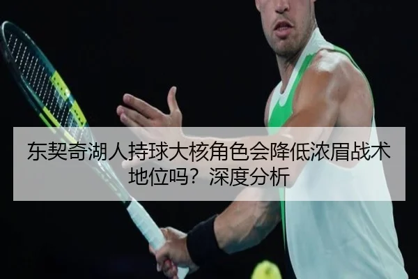 东契奇湖人持球大核角色会降低浓眉战术地位吗？深度分析