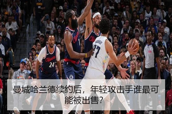 曼城哈兰德续约后，年轻攻击手谁最可能被出售？